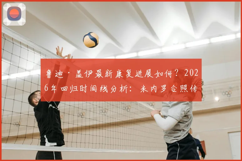 鲁迪·盖伊最新康复进展如何？2026年回归时间线分析：米内罗合照传递积极信号