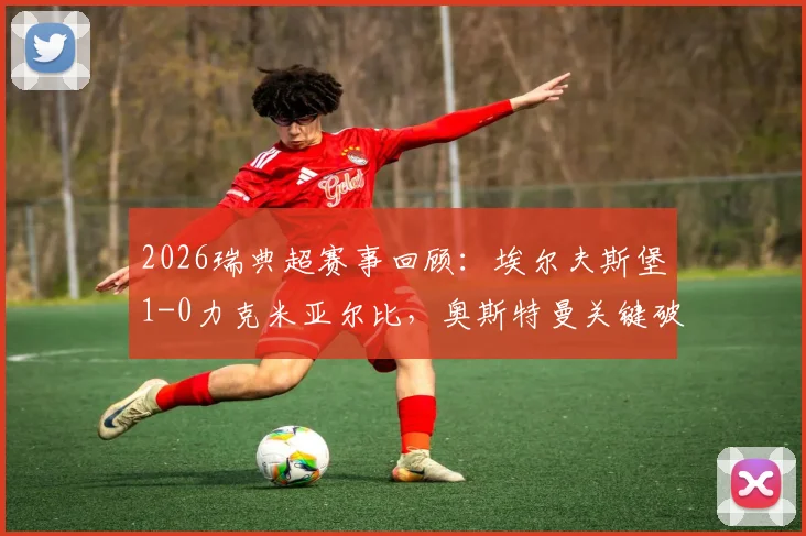 2026瑞典超赛事回顾：埃尔夫斯堡1-0力克米亚尔比，奥斯特曼关键破门致胜全解析