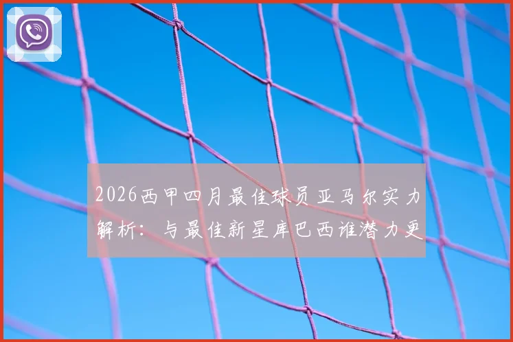 2026西甲四月最佳球员亚马尔实力解析:与最佳新星库巴西谁潜力更大?附评选规则与数据盘点