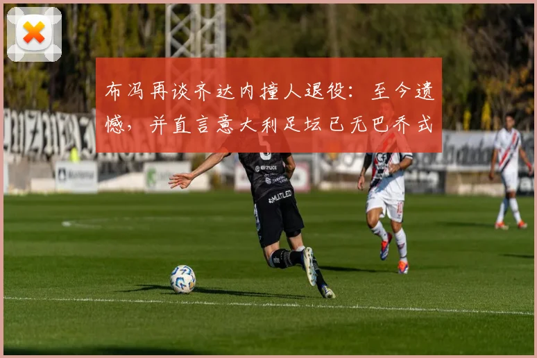 布冯再谈齐达内撞人退役：至今遗憾，并直言意大利足坛已无巴乔式天才球员