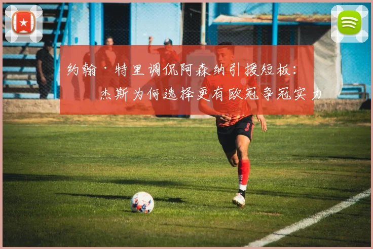 约翰·特里调侃阿森纳引援短板:罗杰斯为何选择更有欧冠争冠实力的球队?2026年转会市场深度解读