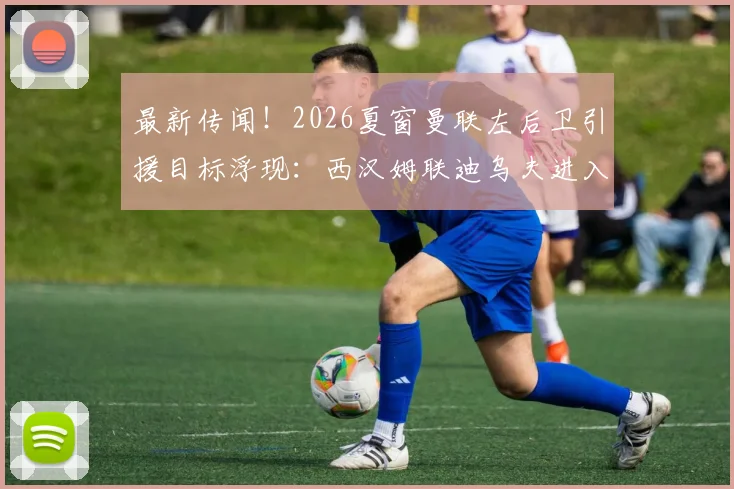 最新传闻！2026夏窗曼联左后卫引援目标浮现：西汉姆联迪乌夫进入红魔考察名单