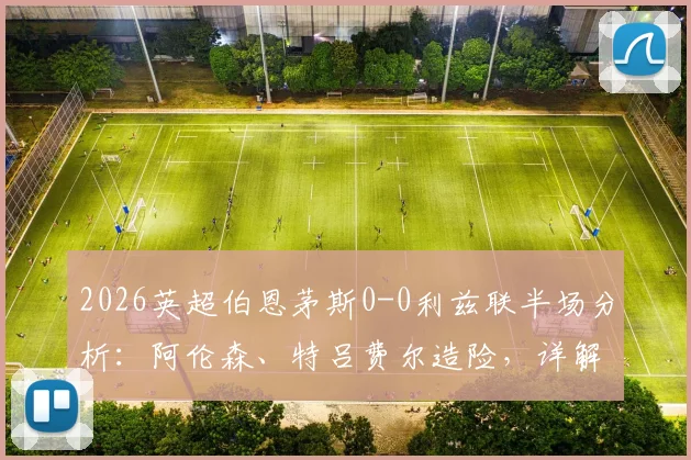 2026英超伯恩茅斯0-0利兹联半场分析:阿伦森、特吕费尔造险,详解双方上半场战术与关键数据统计
