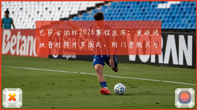 巴萨甘伯杯2026赛程发布：重返诺坎普对阵开罗国民，附门票购买与观赛指南