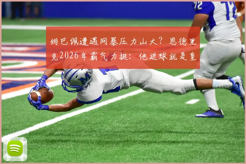 姆巴佩遭遇网暴压力山大？恩德里克2026年霸气力挺：他进球就是皇马最大帮助