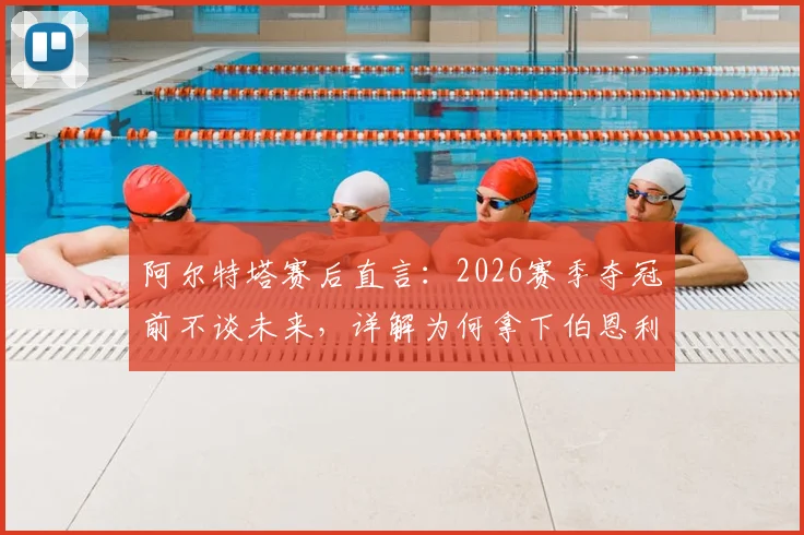 阿尔特塔赛后直言：2026赛季夺冠前不谈未来，详解为何拿下伯恩利是阿森纳唯一目标