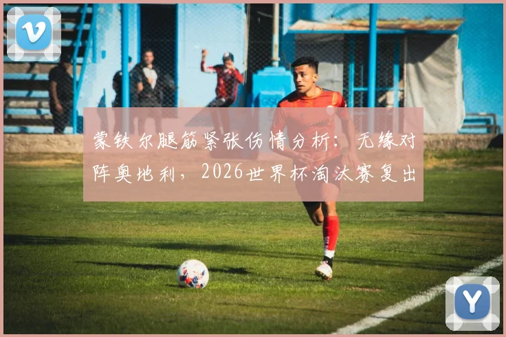 蒙铁尔腿筋紧张伤情分析:无缘对阵奥地利,2026世界杯淘汰赛复出前景如何?