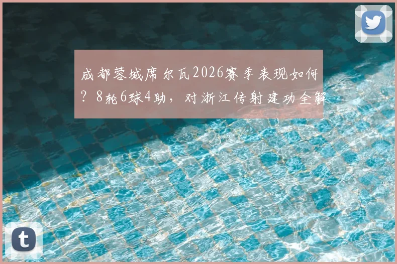 成都蓉城席尔瓦2026赛季表现如何？8轮6球4助，对浙江传射建功全解析