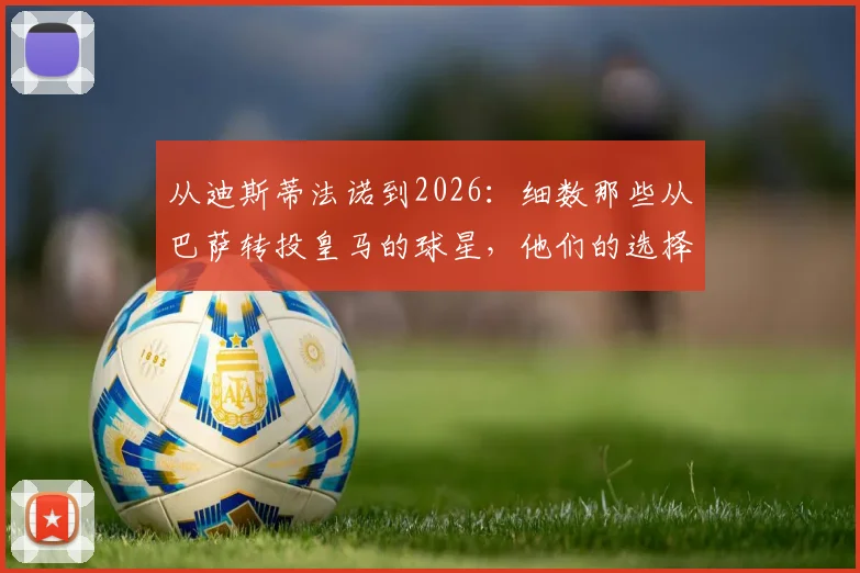 从迪斯蒂法诺到2026：细数那些从巴萨转投皇马的球星，他们的选择改变了什么？