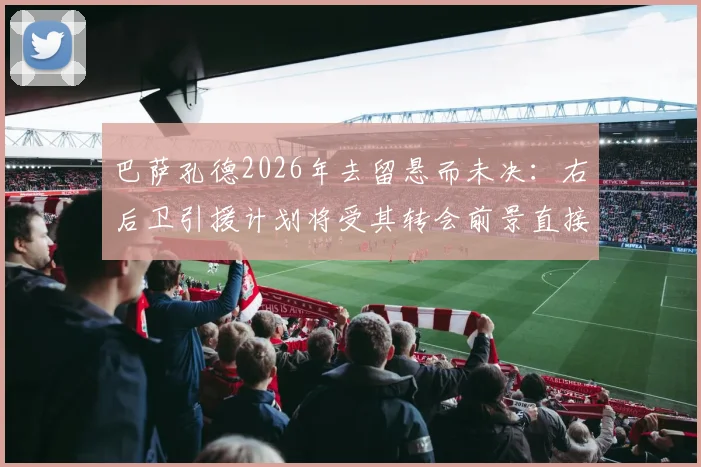 巴萨孔德2026年去留悬而未决:右后卫引援计划将受其转会前景直接影响