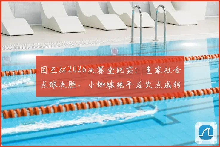 国王杯2026决赛全纪实:皇家社会点球决胜,小蜘蛛绝平后失点成转折,总比分6-5力克马竞捧杯