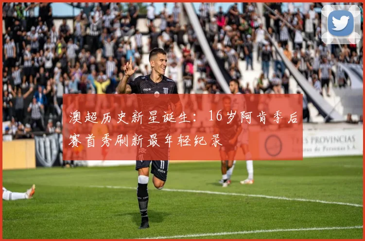 澳超历史新星诞生：16岁阿肯季后赛首秀刷新最年轻纪录