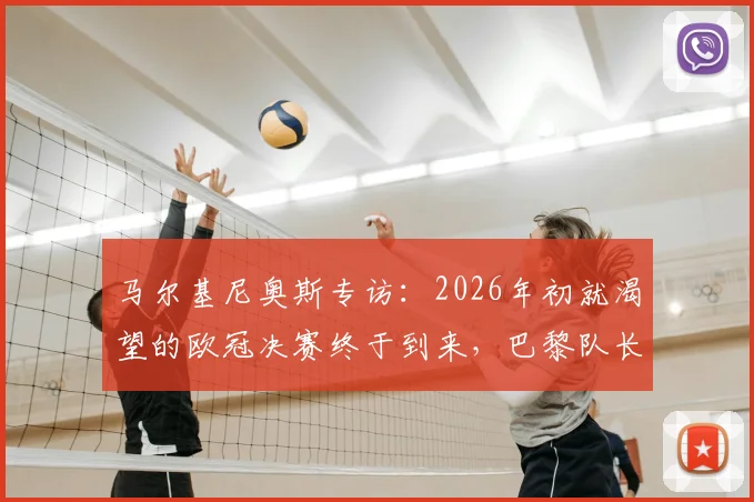 马尔基尼奥斯专访:2026年初就渴望的欧冠决赛终于到来,巴黎队长直呼感觉无与伦比