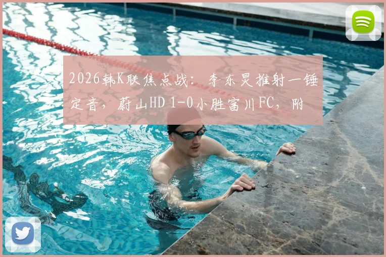 2026韩K联焦点战：李东炅推射一锤定音，蔚山HD 1-0小胜富川FC，附进球GIF及赛后分析