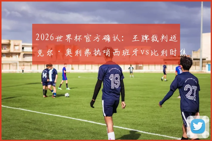 2026世界杯官方确认:王牌裁判迈克尔·奥利弗执哨西班牙vs比利时焦点战,赛前判罚尺度深度前瞻