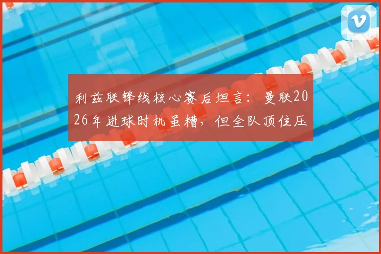 利兹联锋线核心赛后坦言:曼联2026年进球时机虽糟,但全队顶住压力守住胜局,复盘玫瑰德比关键战
