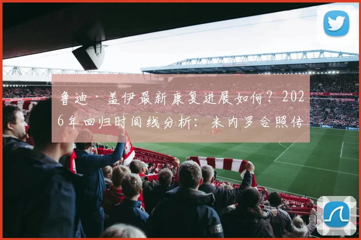鲁迪·盖伊最新康复进展如何？2026年回归时间线分析：米内罗合照传递积极信号