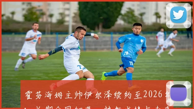霍芬海姆主帅伊尔泽续约至2026年：长期合同细节、执教成绩与未来展望