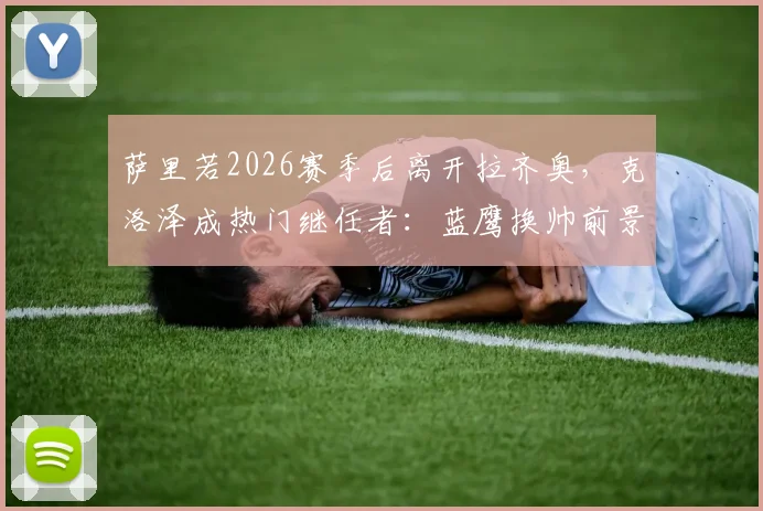 萨里若2026赛季后离开拉齐奥,克洛泽成热门继任者:蓝鹰换帅前景深度分析
