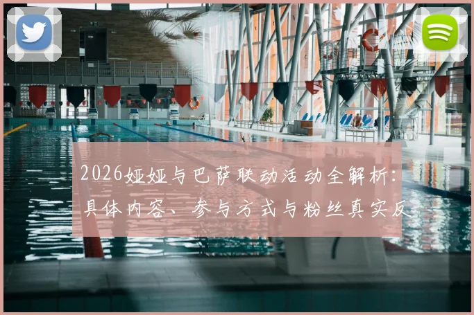 2026娅娅与巴萨联动活动全解析:具体内容、参与方式与粉丝真实反响一览,附幕后趣味花絮
