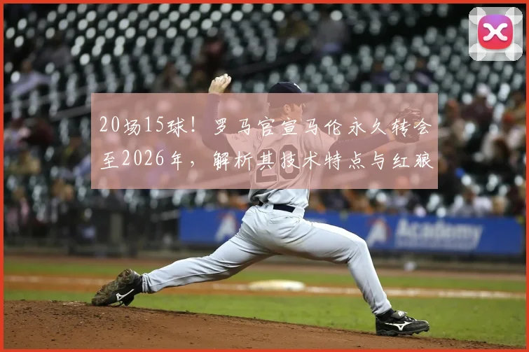 20场15球!罗马官宣马伦永久转会至2026年,解析其技术特点与红狼锋线新布局