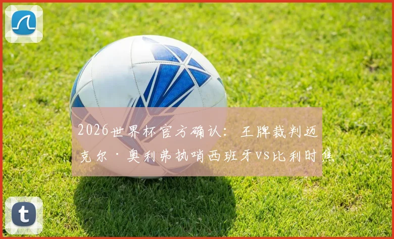 2026世界杯官方确认：王牌裁判迈克尔·奥利弗执哨西班牙vs比利时焦点战，赛前判罚尺度深度前瞻