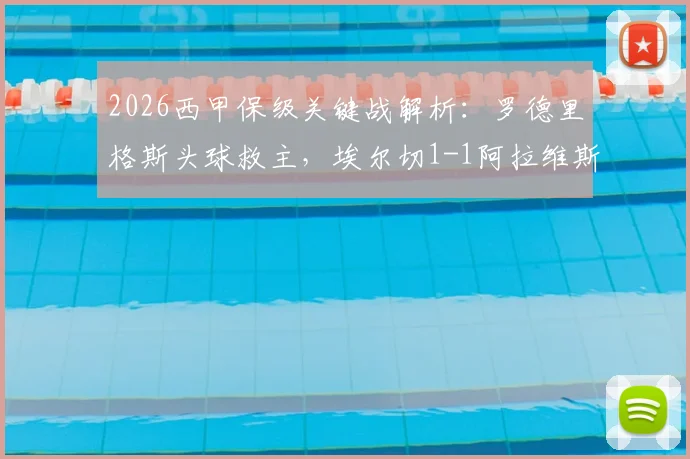 2026西甲保级关键战解析：罗德里格斯头球救主，埃尔切1-1阿拉维斯战术复盘与球员评分