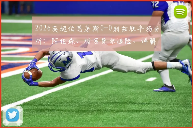 2026英超伯恩茅斯0-0利兹联半场分析：阿伦森、特吕费尔造险，详解双方上半场战术与关键数据统计