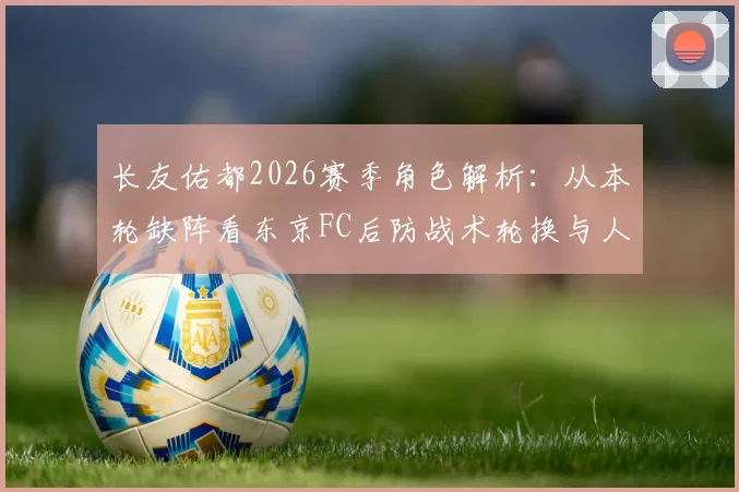 长友佑都2026赛季角色解析：从本轮缺阵看东京FC后防战术轮换与人员选择