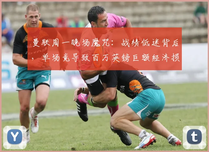 曼联周一晚场魔咒:战绩低迷背后,单场竟导致百万英镑巨额经济损失
