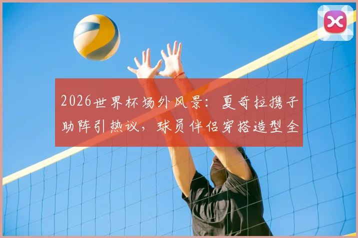 2026世界杯场外风景:夏奇拉携子助阵引热议,球员伴侣穿搭造型全解析,赛场内外谁更吸睛?