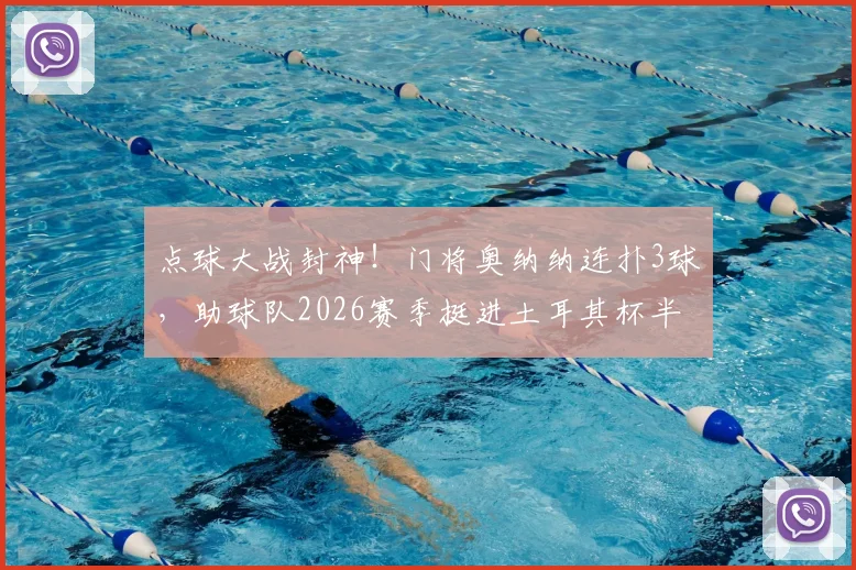 点球大战封神!门将奥纳纳连扑3球,助球队2026赛季挺进土耳其杯半决赛集锦与技术解析