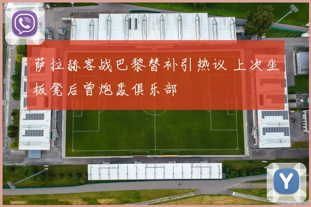萨拉赫客战巴黎替补引热议 上次坐板凳后曾炮轰俱乐部