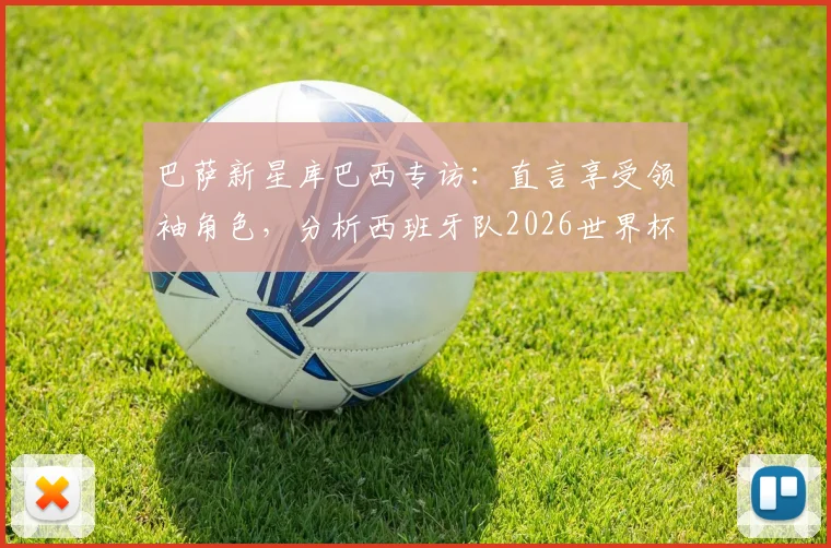 巴萨新星库巴西专访：直言享受领袖角色，分析西班牙队2026世界杯夺冠前景与自身定位