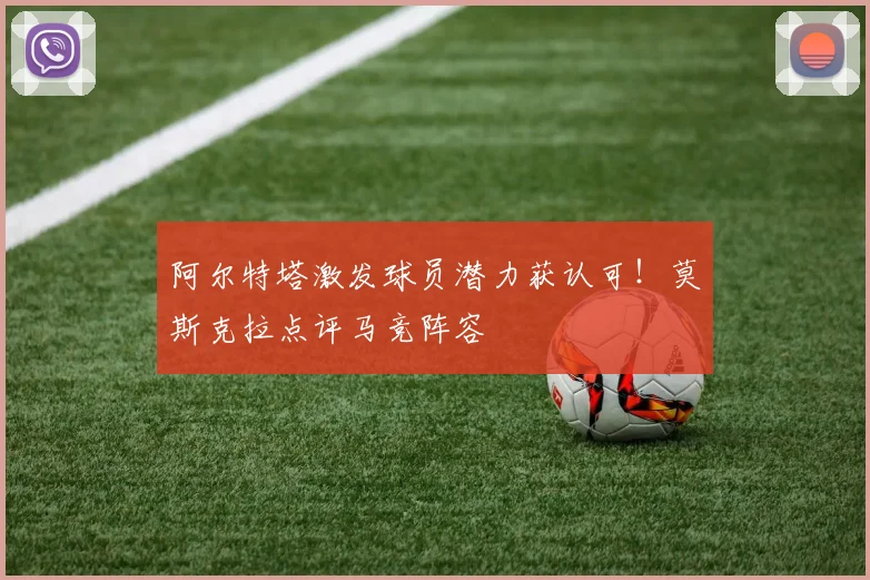 阿尔特塔激发球员潜力获认可！莫斯克拉点评马竞阵容