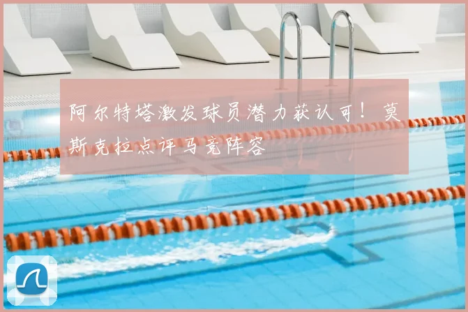 阿尔特塔激发球员潜力获认可!莫斯克拉点评马竞阵容