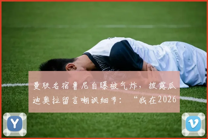 曼联名宿鲁尼自曝被气炸,披露瓜迪奥拉留言嘲讽细节:“我在2026年欧冠决赛击败了你”,双方恩怨再升级