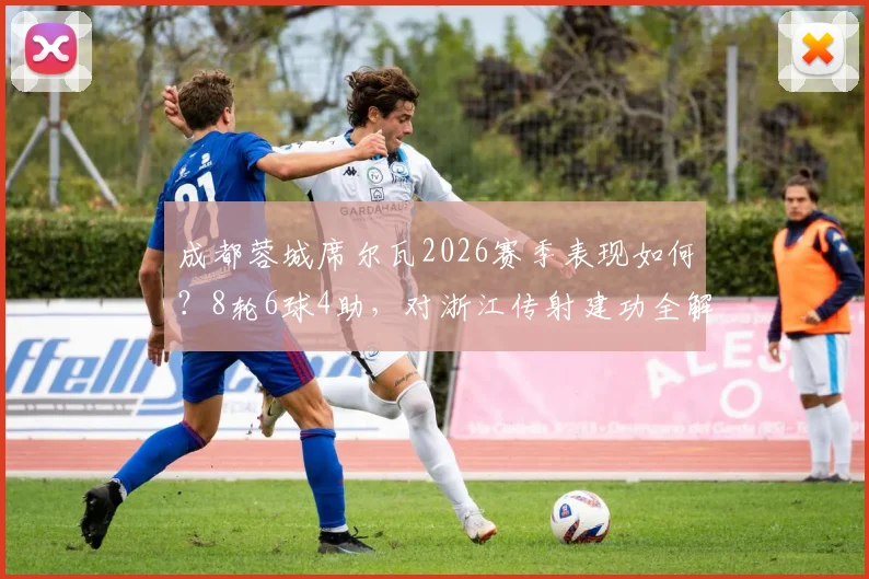 成都蓉城席尔瓦2026赛季表现如何?8轮6球4助,对浙江传射建功全解析