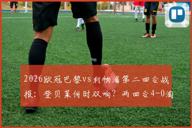 2026欧冠巴黎vs利物浦第二回合战报:登贝莱何时双响?两回合4-0淘汰对手晋级全过程解析