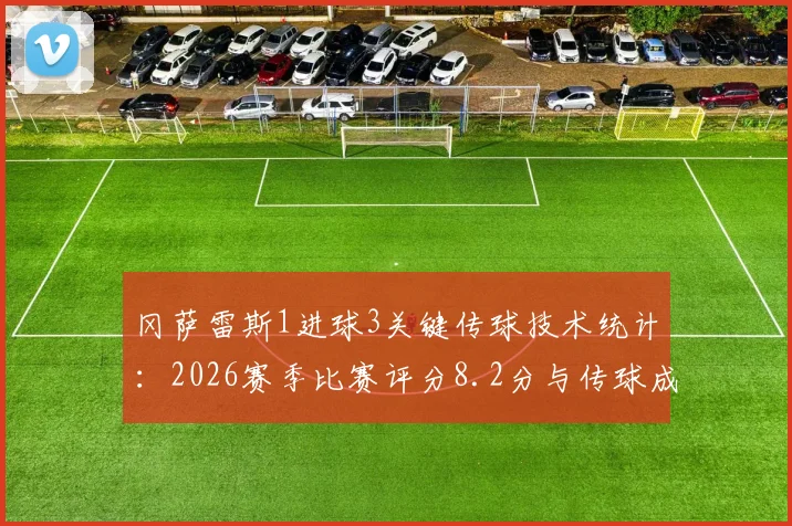 冈萨雷斯1进球3关键传球技术统计:2026赛季比赛评分8.2分与传球成功率95.12%全面解析