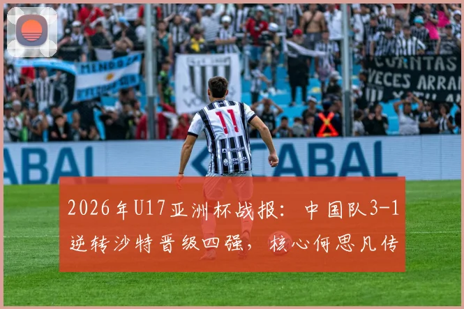 2026年U17亚洲杯战报：中国队3-1逆转沙特晋级四强，核心何思凡传射建功，附全场录像回放及赛后分析