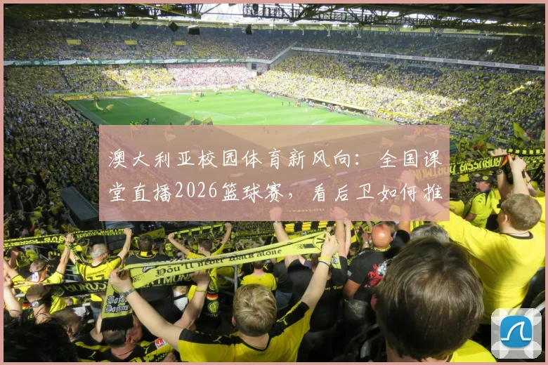 澳大利亚校园体育新风向：全国课堂直播2026篮球赛，看后卫如何推动体育教育变革