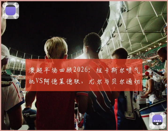 澳超半场回顾2026：纽卡斯尔喷气机VS阿德莱德联，尤尔与贝尔通切洛屡造杀机，半场互交白卷