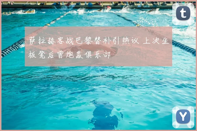 萨拉赫客战巴黎替补引热议 上次坐板凳后曾炮轰俱乐部