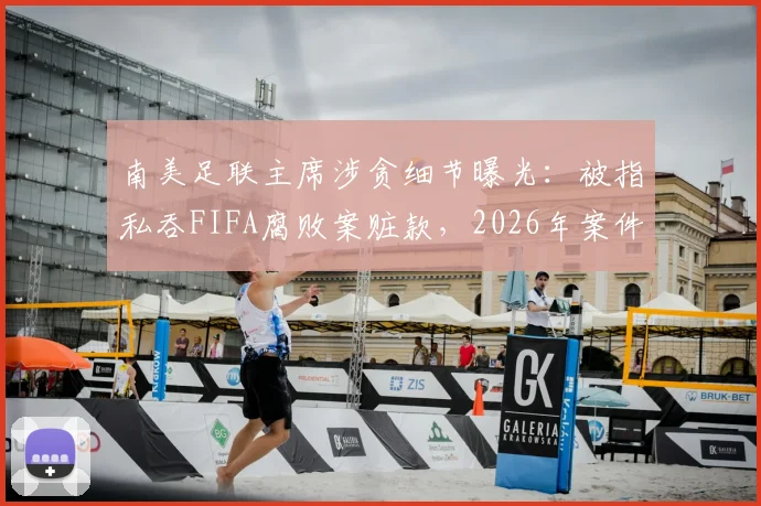 南美足联主席涉贪细节曝光：被指私吞FIFA腐败案赃款，2026年案件最新调查进展追踪