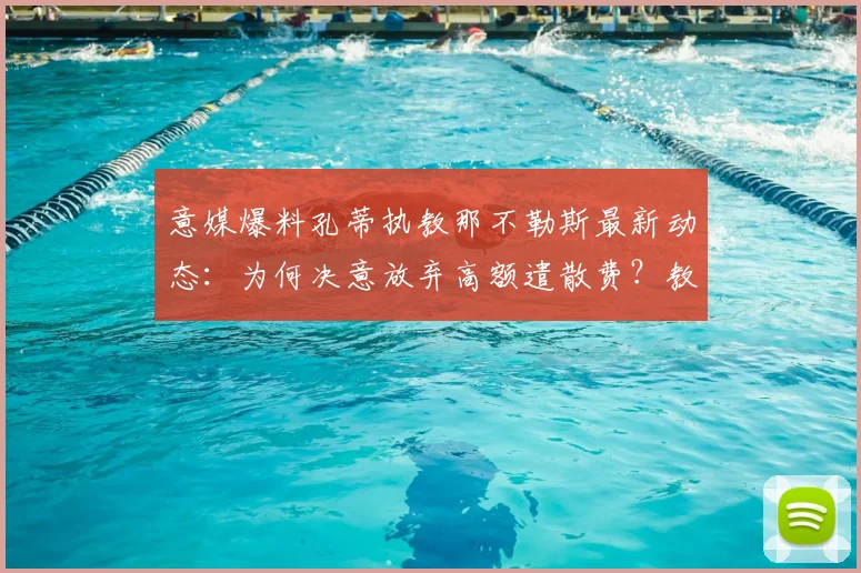 意媒爆料孔蒂执教那不勒斯最新动态:为何决意放弃高额遣散费?教练去留内幕全解析