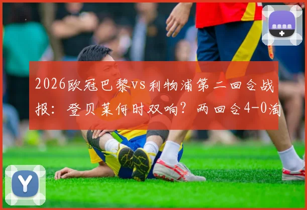 2026欧冠巴黎vs利物浦第二回合战报：登贝莱何时双响？两回合4-0淘汰对手晋级全过程解析