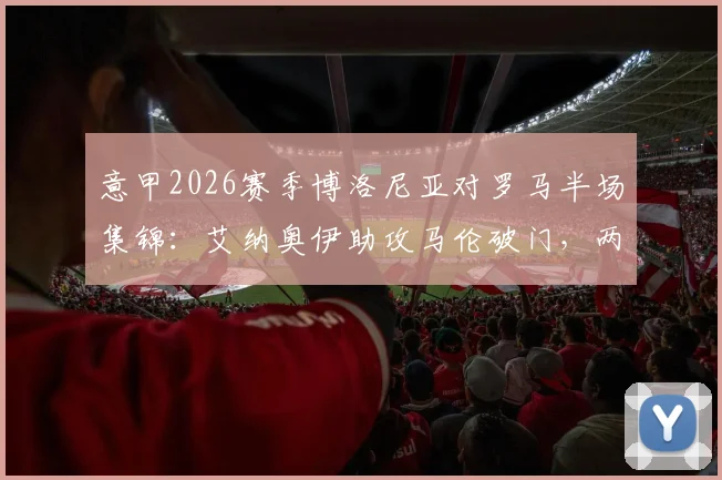 意甲2026赛季博洛尼亚对罗马半场集锦：艾纳奥伊助攻马伦破门，两人传射建功2-0领先
