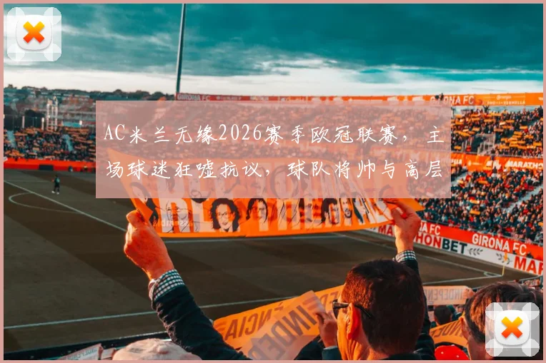 AC米兰无缘2026赛季欧冠联赛，主场球迷狂嘘抗议，球队将帅与高层管理陷入信任危机深度剖析
