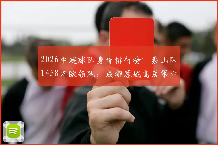 2026中超球队身价排行榜:泰山队1458万欧领跑,成都蓉城高居第六,青岛海牛排名垫底解析